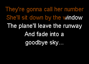 They're gonna call her number

She'll sit down by the window

The plane'll leave the runway
And fade into a
goodbye sky...