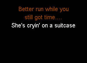 Better run while you
still got time....
She's cryin' on a suitcase