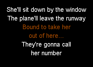 She'll sit down by the window
The plane'll leave the runway
Bound to take her

out of here...
They're gonna call
her number
