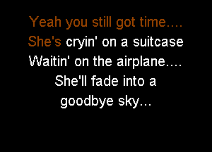 Yeah you still got time....
She's cryin' on a suitcase
Waitin' on the airplane...

She'll fade into a
goodbye sky...