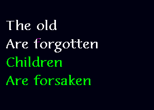 The old
Are forgotten

Children
Are forsaken