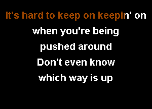 It's hard to keep on keepin' on
when you're being
pushed around

Don't even know
which way is up