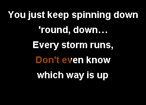 You just keep spinning down
'round, down...
Every storm runs,

Don't even know
which way is up