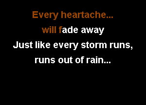 Every heartache...
will fade away
Just like every storm runs,

runs out of rain...