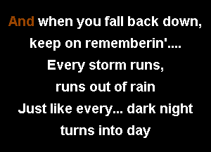 And when you fall back down,
keep on rememberin'....
Every storm runs,
runs out of rain
Just like every... dark night
turns into day