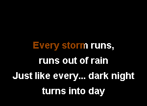 Every storm runs,

runs out of rain
Just like every... dark night
turns into day