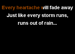 Every heartache will fade away
Just like every storm runs,
runs out of rain...