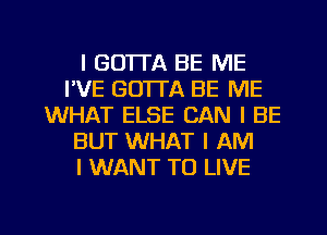 l GO'ITA BE ME
I'VE GOTTA BE ME
WHAT ELSE CAN I BE
BUT WHAT I AM
I WANT TO LIVE

g