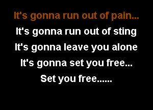 It's gonna run out of pain...
It's gonna run out of sting
It's gonna leave you alone
It's gonna set you free...
Set you free ......