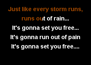 Just like every storm runs,
runs out of rain...
It's gonna set you free...
It's gonna run out of pain
It's gonna set you free....