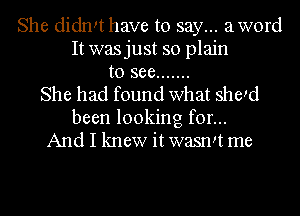 She didn!t have to say... aword
It wasjust so plain
to see .......
She had found what shed
been looking for...
And I knew it wasnd me