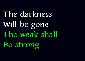The darkness
Will be gone

The weak shall
Be strong