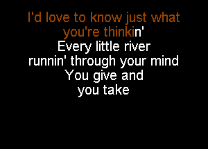 I'd love to knowjust what
you're thinkin'
Every little river
runnin' through your mind

You give and
youtake