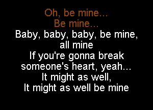 Oh, be mine...
Be mine...
Baby, baby, baby, be mine,
all mine
If you're gonna break

someone's heart, yeah...
It might as well,

It might as well be mine