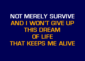 NOT MERELY SURVIVE
AND I WON'T GIVE UP
THIS DREAM
OF LIFE
THAT KEEPS ME ALIVE