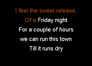 I feel the sweet release,
Of a Friday night
For a couple of hours

we can run this town

Till it runs dry