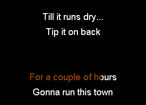 Till it runs dry...

Tip it on back

For a couple of hours

Gonna run this town
