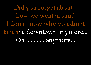 Did you forget about..
how we went around
I don't know why you don't
take me downtown anymore...
Oh ............. anymore...