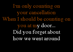 I'm only counting on
your cancellation
When I should be counting on
you at my door...

Did you forget about
how we went around