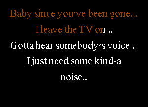 Baby since you've been gone...
I leave the TV on...
Gottahear somebody's voice...

I just need some kind-a

noise..