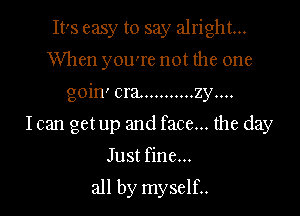 IFS easy to say alright...

When you're not the one

goin' era. .......... zy....

Ican get up and face... the day
Just fine...

all by myself..