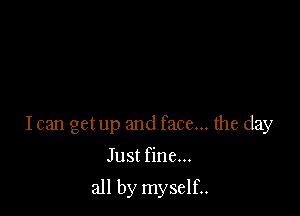 Ican get up and face... the day

Just fine...

all by myself..