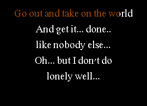 Go out and take on the world
And get it... done..
like nobody else...

Oh... but I don't do

lonely well...