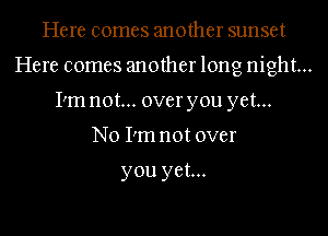 Here comes another sunset
Here comes another long night...
I'm not... over you yet...

No I'm not over

you yet...