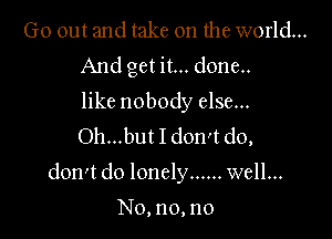 Go out and take on the world...
And get it... done..

like nobody else...
Oh...but I don't do,

don't do lonely ...... well...

No, no, no