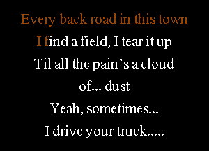 Every back road in this town
Ifind afield, I tear itup
Til all the paifs a cloud

of... dust
Yeah, sometimes...

Idrive your truck .....