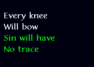 Every knee
Will bow

Sin will have
No trace