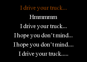 Idrive your truck...
Hmmmmm
Idrive your truck...

Ihope you donot mind...

Ihope you donot mind...

I drive your truck .....