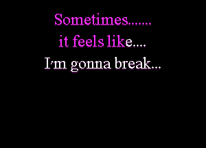 Sometimes .......
it feels like....
I'm gonna break...