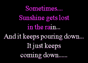 Sometimes....
Sunshine gets lost
in the rain...

And it keeps pouring down...
It j ust keeps
coming down ......