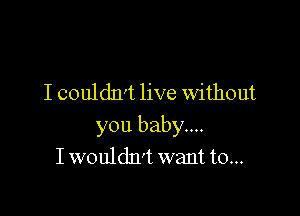 I couldn't live Without

you baby....
I wouldn't want to...