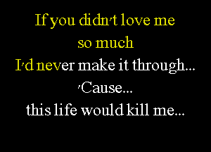 If you didn't love me
so much
I'd never make it through...
'Cause...

this life would kill me...