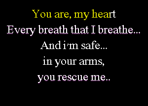 You are, my heart

Every breath that I breathe...
And i'm safe...

in your arms,
you rescue me..