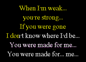 When I'm weak...

you're strong...

If you were gone
I don't know where I'd be...

You were made for me...
You were made for... me...