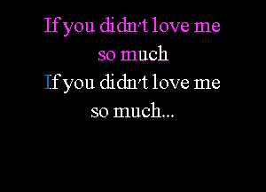 If you didn't love me

so much
If you didn't love me

so much...