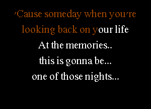'Cause someday when you're
looking back on your life
At the memories..
this is gonna be...

one of those nights...