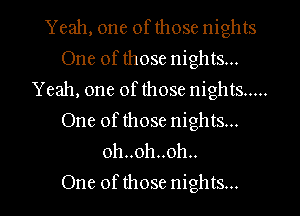 Yeah, one of those nights
One of those nights...
Yeah, one of those nights .....

One of those nights...
Ohnohuoh
One ofthose nights...