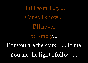 But Iworft cry...
Cause I know...
I ll never
be lonely...

For you are the stars ....... to me

You are the light I follow .....