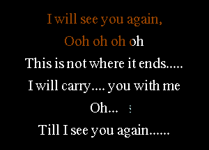 Iwill see you again,
Ooh oh oh oh
This is not where it ends .....

Iwill early... you with me
Oh...

Till I see you again ......