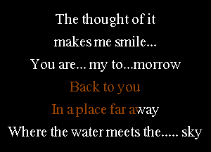 The thought ofit
makes me smile...
You are... my t0...morrow
Back to you
In aplace far away

Where the water meets the ..... sky