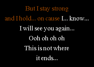 But I stay strong

and Ihold... on cause I... know...

Iwill see you again...

Ooh oh oh oh
This is not where

it ends...