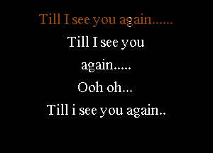 Till I see you again ......
Till 1366 you
again .....

Ooh 0h...

Till i see you again.