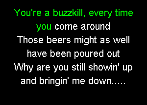 You're a buzzkill, every time
you come around
Those beers might as well
have been poured out
Why are you still showin' up
and bringin' me down .....