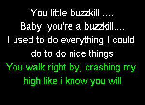 You little buzzkill .....
Baby, you're a buzzkill....
I used to do everything I could
do to do nice things
You walk right by, crashing my
high like i know you will