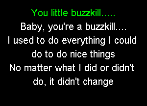 You little buzzkill .....
Baby, you're a buzzkill....
I used to do everything I could
do to do nice things
No matter what I did or didn't
do, it didn't change