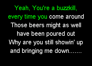 Yeah, You're a buzzkill,
every time you come around
Those beers might as well
have been poured out
Why are you still showin' up
and bringing me down .......